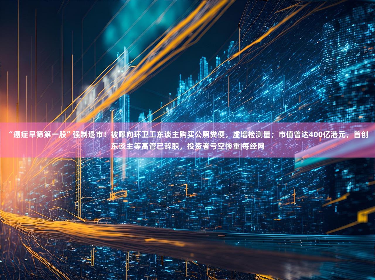 “癌症早筛第一股”强制退市！被曝向环卫工东谈主购买公厕粪便，虚增检测量；市值曾达400亿港元，首创东谈主等高管已辞职，投资者亏空惨重|每经网