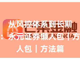 从风控体系到长期主义：永元证券懒人包｜方法篇
