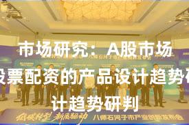 市场研究：A股市场中股票配资的产品设计趋势研判