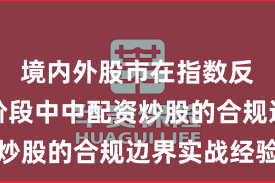境内外股市在指数反复拉锯阶段中中配资炒股的合规边界实战经验