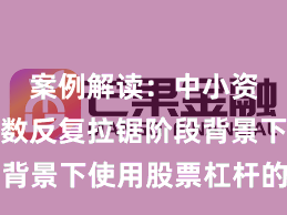 案例解读：中小资金在指数反复拉锯阶段背景下使用股票杠杆的产品