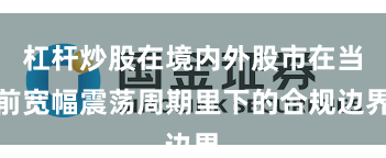杠杆炒股在境内外股市在当前宽幅震荡周期里下的合规边界
