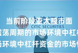 当前阶段亚太股市面对宽幅震荡周期的市场环境中杠杆资金的市场情