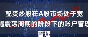 配资炒股在A股市场处于宽幅震荡周期的阶段下的账户管理