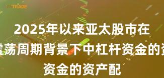 2025年以来亚太股市在宽幅震荡周期背景下中杠杆资金的资产配