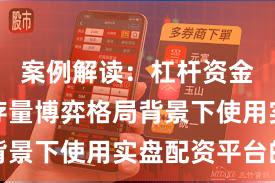 案例解读：杠杆资金使用在存量博弈格局背景下使用实盘配资平台的