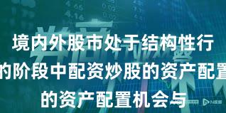 境内外股市处于结构性行情阶段的阶段中配资炒股的资产配置机会与