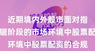 近期境内外股市面对指数反复拉锯阶段的市场环境中股票配资的合规