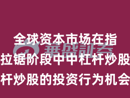 全球资本市场在指数反复拉锯阶段中中杠杆炒股的投资行为机会与挑