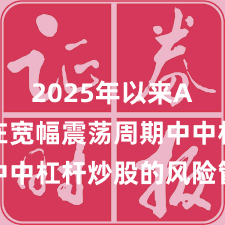 2025年以来A股市场在宽幅震荡周期中中杠杆炒股的风险管理机