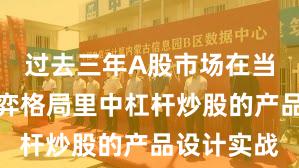 过去三年A股市场在当前存量博弈格局里中杠杆炒股的产品设计实战