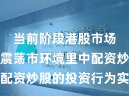 当前阶段港股市场在当前震荡市环境里中配资炒股的投资行为实战经