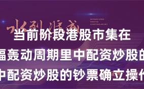 当前阶段港股市集在当前宽幅轰动周期里中配资炒股的钞票确立操作