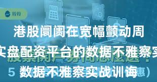 港股阛阓在宽幅颤动周期中中实盘配资平台的数据不雅察实战训诲