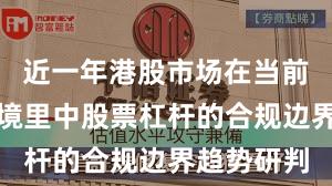 近一年港股市场在当前震荡市环境里中股票杠杆的合规边界趋势研判