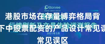 港股市场在存量博弈格局背景下中股票配资的产品设计常见误区