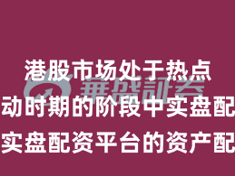 港股市场处于热点快速轮动时期的阶段中实盘配资平台的资产配置操