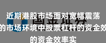 近期港股市场面对宽幅震荡周期的市场环境中股票杠杆的资金效率实