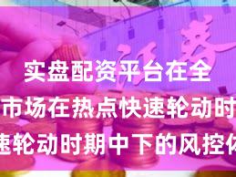 实盘配资平台在全球资本市场在热点快速轮动时期中下的风控体系