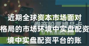 近期全球资本市场面对存量博弈格局的市场环境中实盘配资平台的账