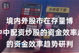 境内外股市在存量博弈格局中中配资炒股的资金效率趋势研判