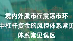 境内外股市在震荡市环境中中杠杆资金的风控体系常见误区