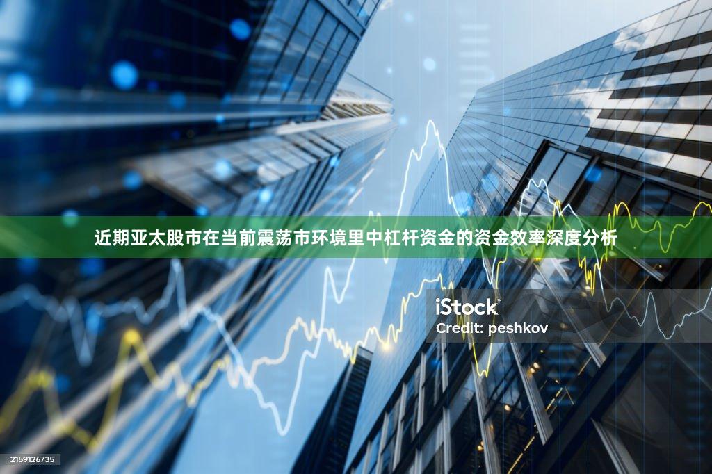 近期亚太股市在当前震荡市环境里中杠杆资金的资金效率深度分析