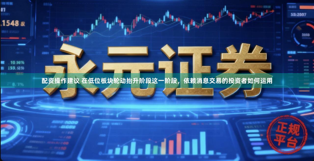 配资操作建议 在低位板块轮动抬升阶段这一阶段，依赖消息交易的投资者如何运用