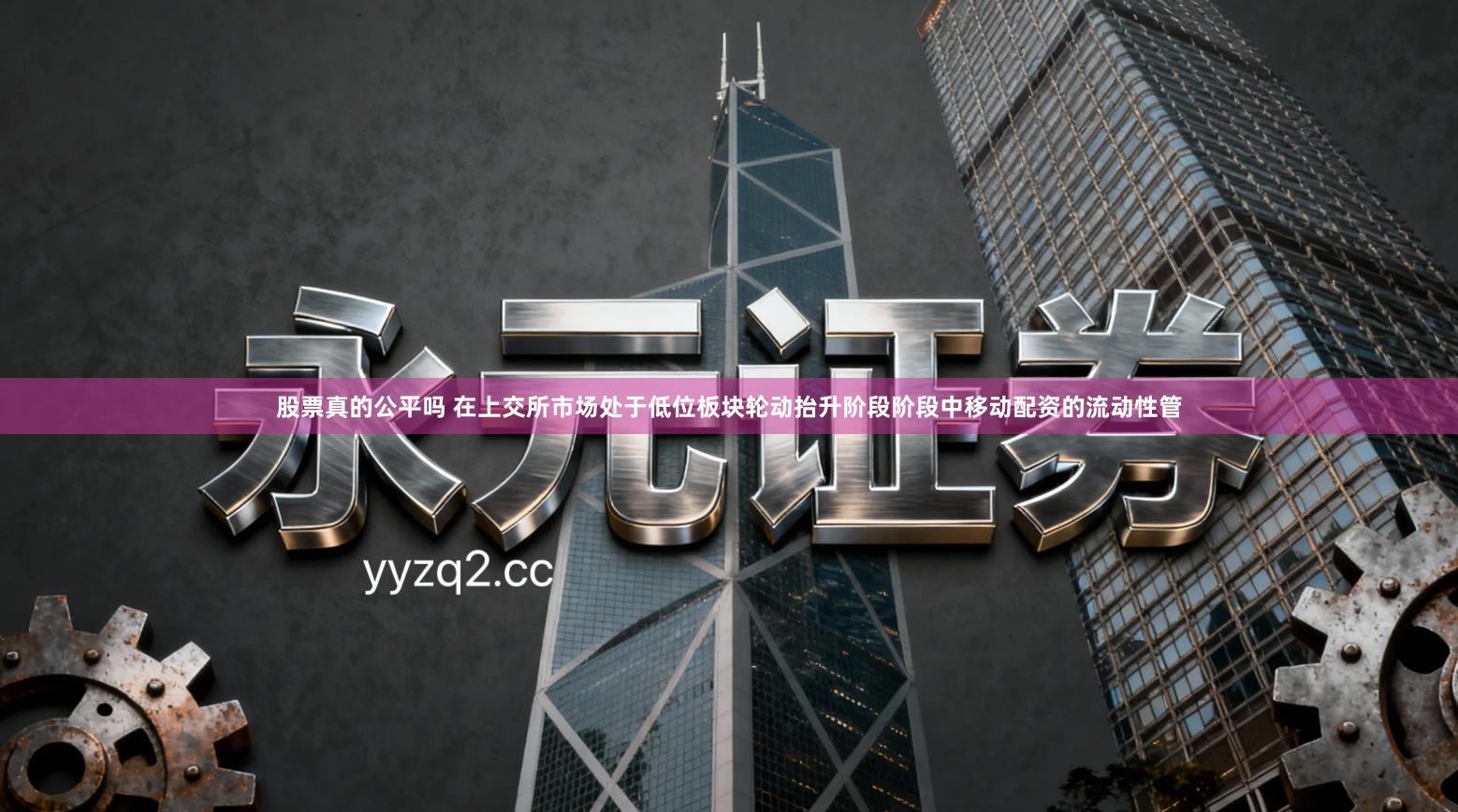 股票真的公平吗 在上交所市场处于低位板块轮动抬升阶段阶段中移动配资的流动性管