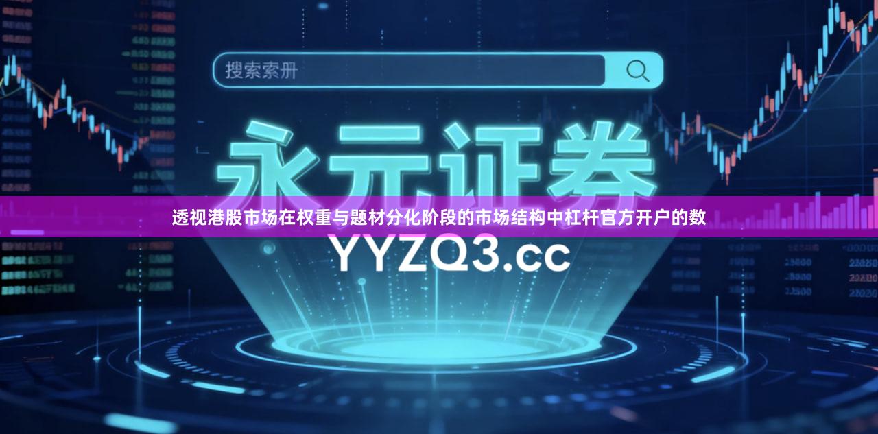 透视港股市场在权重与题材分化阶段的市场结构中杠杆官方开户的数