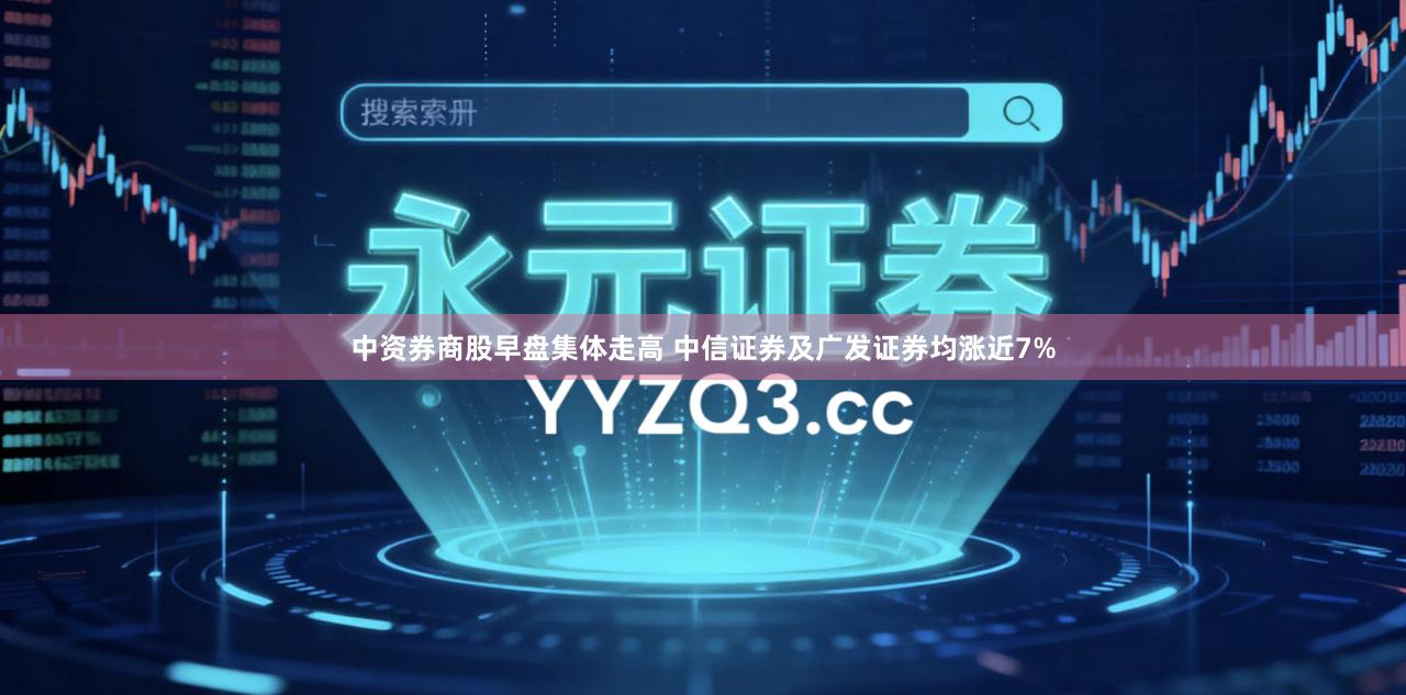 中资券商股早盘集体走高 中信证券及广发证券均涨近7%