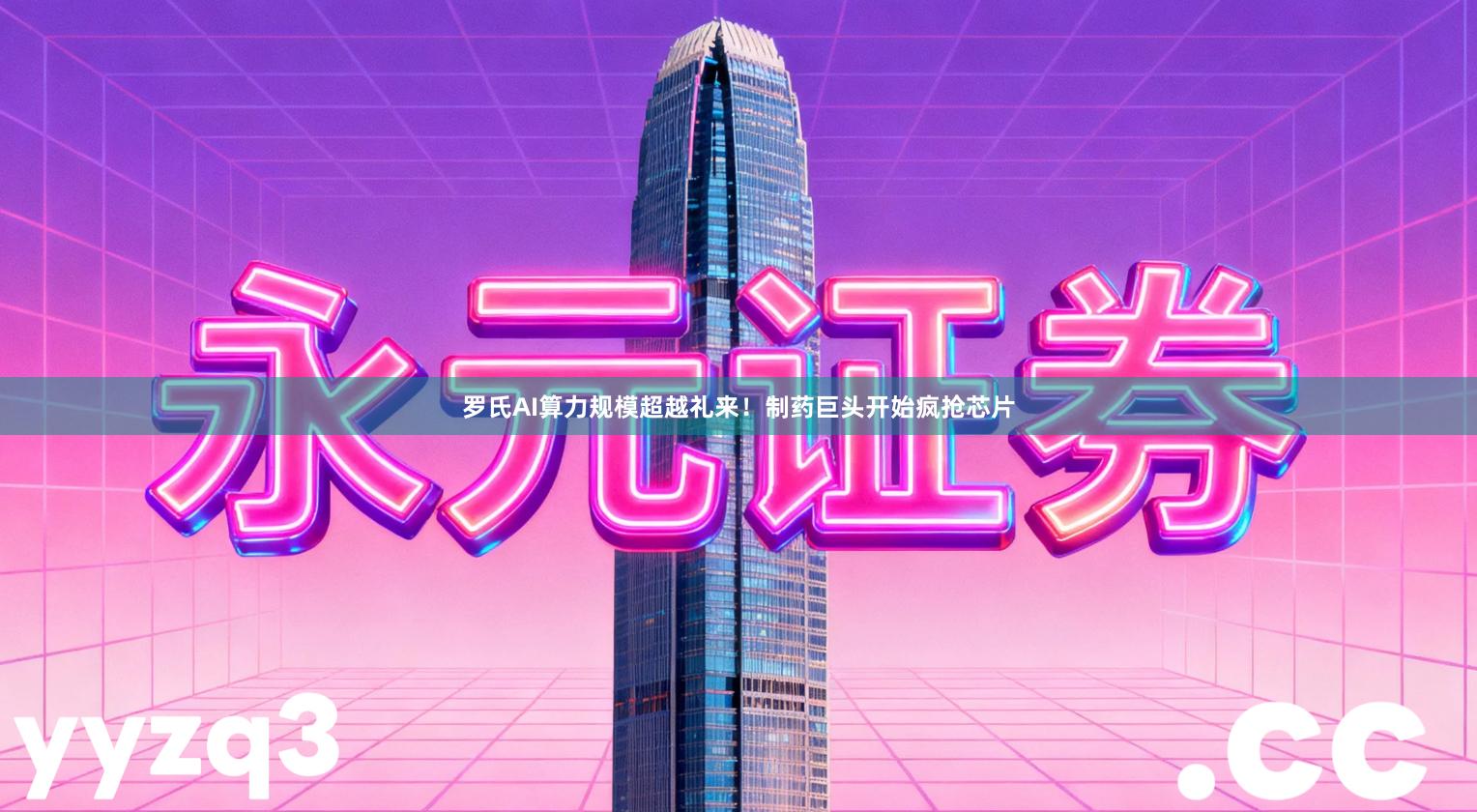 罗氏AI算力规模超越礼来！制药巨头开始疯抢芯片