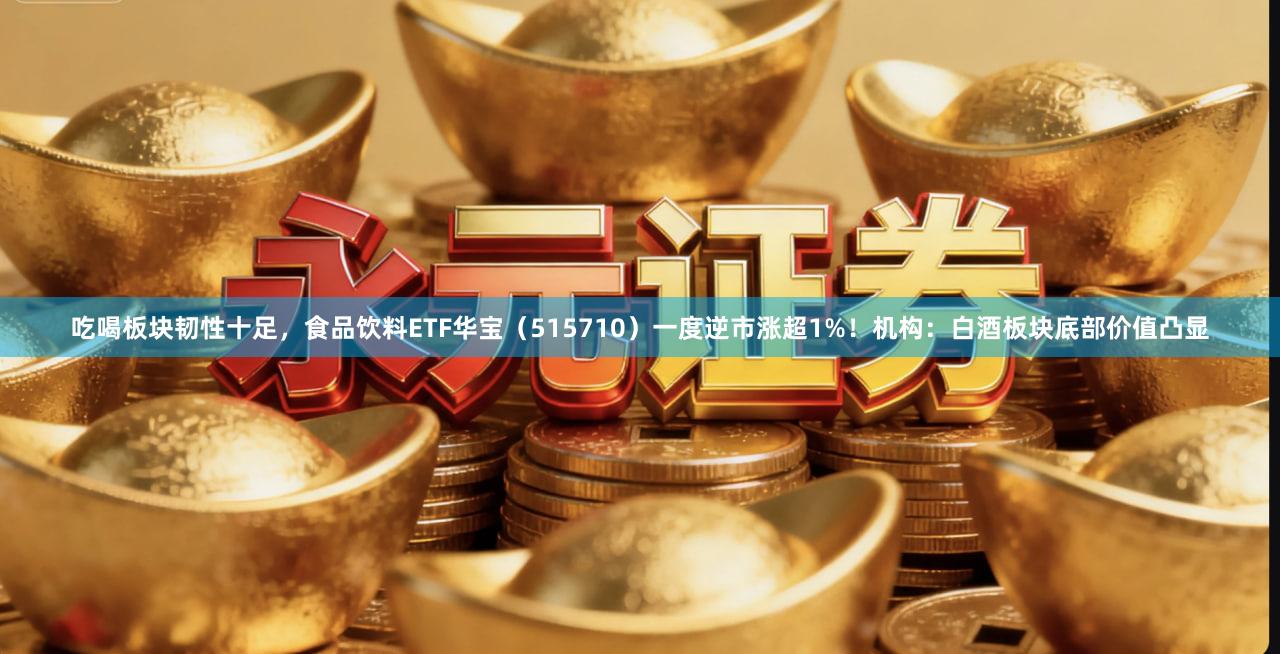 吃喝板块韧性十足，食品饮料ETF华宝（515710）一度逆市涨超1%！机构：白酒板块底部价值凸显
