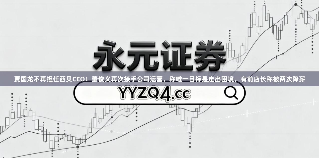 贾国龙不再担任西贝CEO！董俊义再次接手公司运营，称唯一目标是走出困境，有前店长称被两次降薪