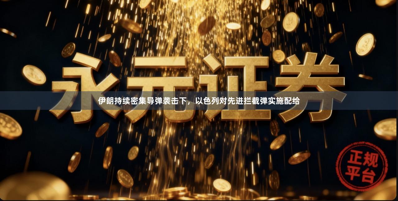 伊朗持续密集导弹袭击下，以色列对先进拦截弹实施配给