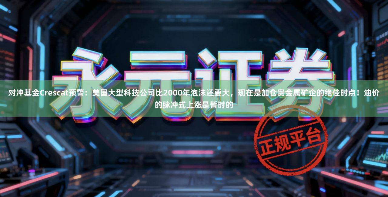 对冲基金Crescat预警：美国大型科技公司比2000年泡沫还要大，现在是加仓贵金属矿企的绝佳时点！油价的脉冲式上涨是暂时的